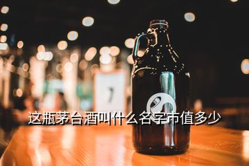 這瓶茅臺酒叫什么名字市值多少