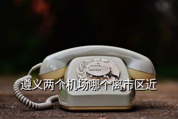 遵義兩個機場哪個離市區(qū)近