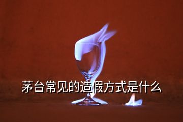 茅臺(tái)常見的造假方式是什么