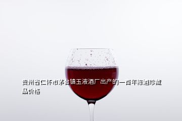 貴州省仁懷市茅臺鎮(zhèn)玉液酒廠出產(chǎn)的一百年陳酒珍藏品價格