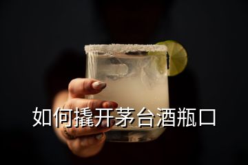 如何撬開茅臺(tái)酒瓶口