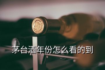 茅臺(tái)酒年份怎么看的到