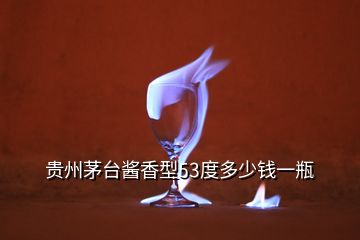 貴州茅臺(tái)醬香型53度多少錢一瓶