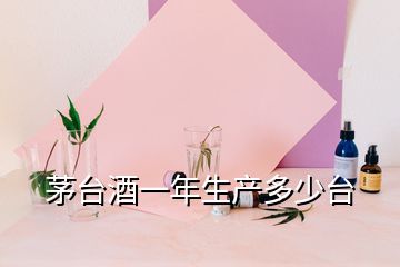 茅臺(tái)酒一年生產(chǎn)多少臺(tái)