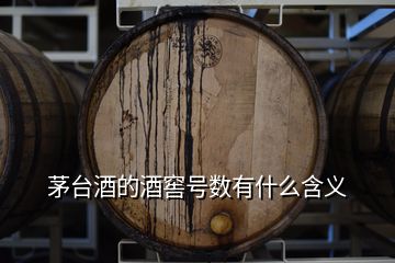 茅臺酒的酒窖號數(shù)有什么含義