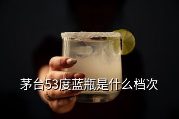 茅臺(tái)53度藍(lán)瓶是什么檔次