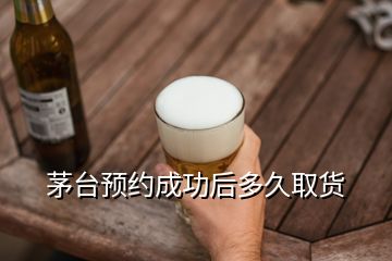 茅臺預(yù)約成功后多久取貨