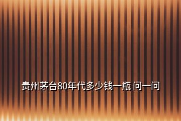 貴州茅臺(tái)80年代多少錢一瓶 問一問