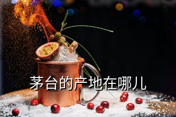 茅臺(tái)的產(chǎn)地在哪兒