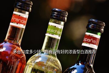 茅臺(tái)52度多少錢(qián)一瓶有沒(méi)有好的濃香型白酒推薦