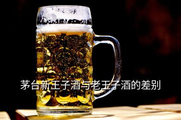 茅臺新王子酒與老王子酒的差別