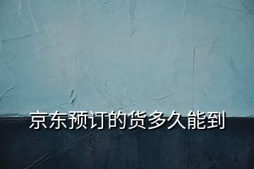 京東預訂的貨多久能到