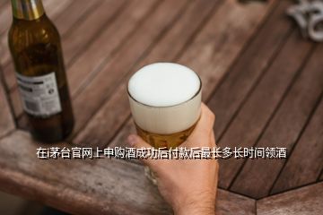 在i茅臺(tái)官網(wǎng)上申購酒成功后付款后最長多長時(shí)間領(lǐng)酒