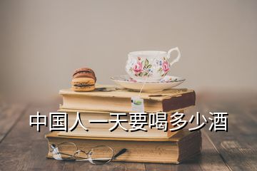 中國(guó)人一天要喝多少酒