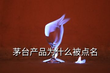 茅臺產(chǎn)品為什么被點名