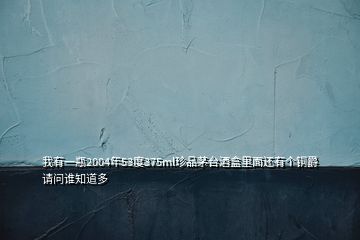 我有一瓶2004年53度375ml珍品茅臺酒盒里面還有個銅爵請問誰知道多