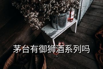 茅臺(tái)有御獅酒系列嗎