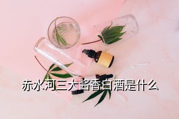 赤水河三大醬香白酒是什么