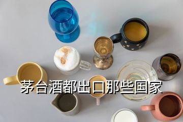 茅臺(tái)酒都出口那些國(guó)家