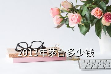 2013年茅臺(tái)多少錢