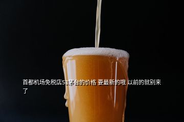 首都機場免稅店53茅臺的價格 要最新的哦 以前的就別來了