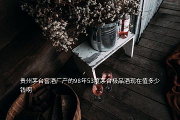 貴州茅臺(tái)窖酒廠產(chǎn)的98年53度茅臺(tái)極品酒現(xiàn)在值多少錢啊