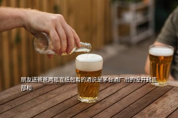 朋友送爸爸兩瓶宣紙包著的酒說(shuō)是茅臺(tái)酒廠出的沒(méi)開(kāi)封底部和