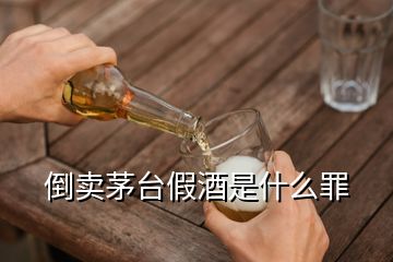 倒賣茅臺(tái)假酒是什么罪