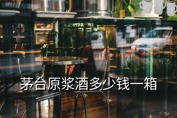 茅臺原漿酒多少錢一箱