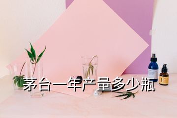 茅臺(tái)一年產(chǎn)量多少瓶