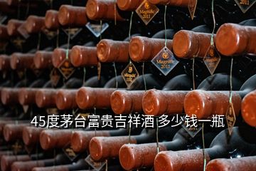 45度茅臺(tái)富貴吉祥酒 多少錢(qián)一瓶