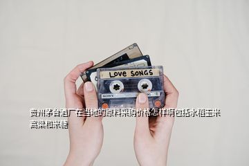 貴州茅臺(tái)酒廠在當(dāng)?shù)氐脑喜少?gòu)價(jià)格怎樣啊包括水稻玉米高梁和米糖