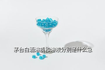 茅臺(tái)白酒溶質(zhì)和溶液分別是什么急