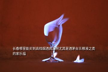 長春哪里能買到高檔煙酒真品啊尤其是酒茅臺五糧液之類的家樂福