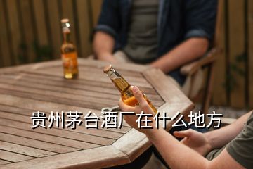 貴州茅臺(tái)酒廠在什么地方