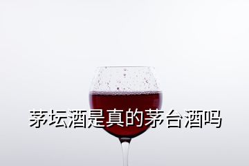 茅壇酒是真的茅臺(tái)酒嗎