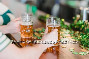 茅臺用中華人民共和國地理標志保護產(chǎn)品這個標志么