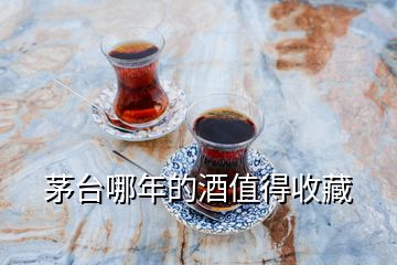 茅臺(tái)哪年的酒值得收藏