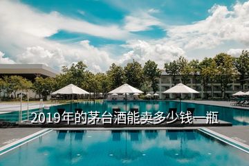 2019年的茅臺酒能賣多少錢一瓶