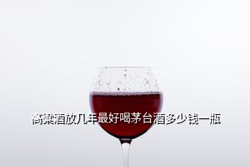 高粱酒放幾年最好喝茅臺(tái)酒多少錢一瓶