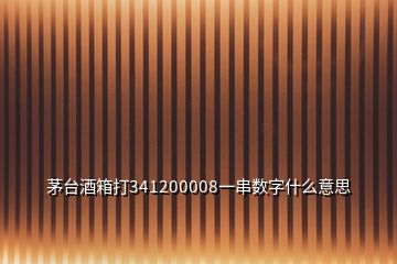 茅臺酒箱打341200008一串數(shù)字什么意思