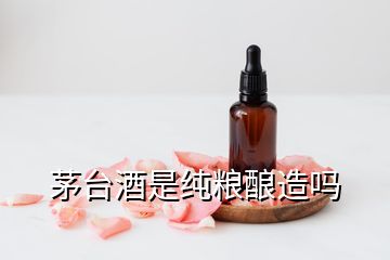 茅臺酒是純糧釀造嗎