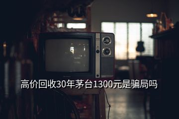 高價(jià)回收30年茅臺1300元是騙局嗎