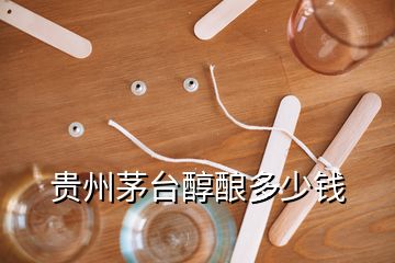 貴州茅臺醇釀多少錢