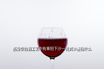 醬香型白酒工藝中有重陽下沙一說其沙是指什么