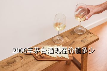 2006年茅臺(tái)酒現(xiàn)在價(jià)值多少