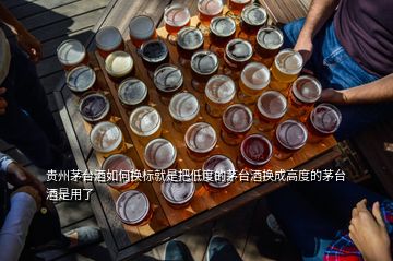 貴州茅臺(tái)酒如何換標(biāo)就是把低度的茅臺(tái)酒換成高度的茅臺(tái)酒是用了