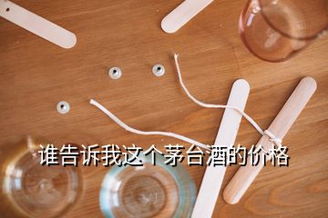 誰(shuí)告訴我這個(gè)茅臺(tái)酒的價(jià)格