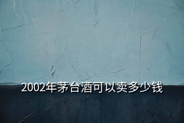 2002年茅臺(tái)酒可以賣多少錢(qián)