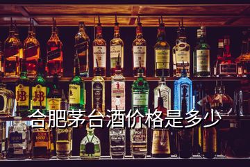 合肥茅臺酒價格是多少